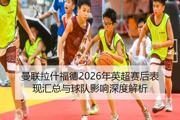曼联拉什福德2026年英超赛后表现汇总与球队影响深度解析