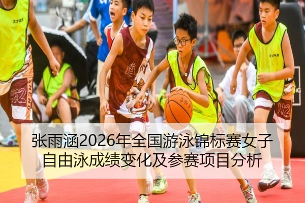 张雨涵2026年全国游泳锦标赛女子自由泳成绩变化及参赛项目分析