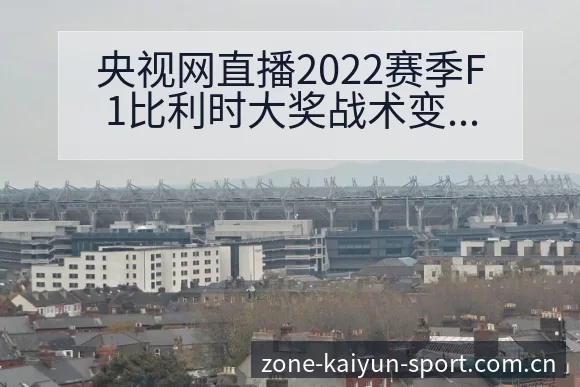 央视网直播2022赛季F1比利时大奖战术变化与风险点 - 开云体育