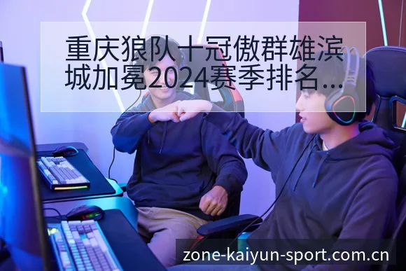 重庆狼队十冠傲群雄滨城加冕2024赛季排名变化与晋级前景 - 开云体育