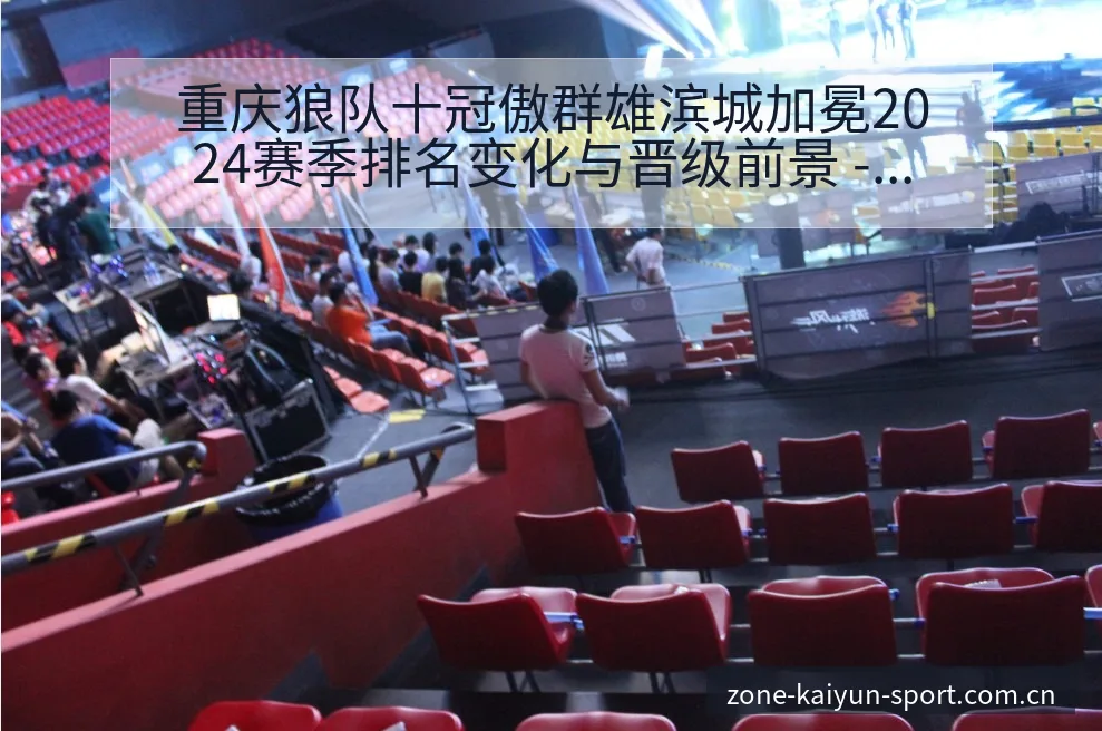 重庆狼队十冠傲群雄滨城加冕2024赛季排名变化与晋级前景 - 开云体育